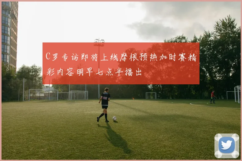 C罗专访即将上线摩根预热加时赛精彩内容明早七点半播出