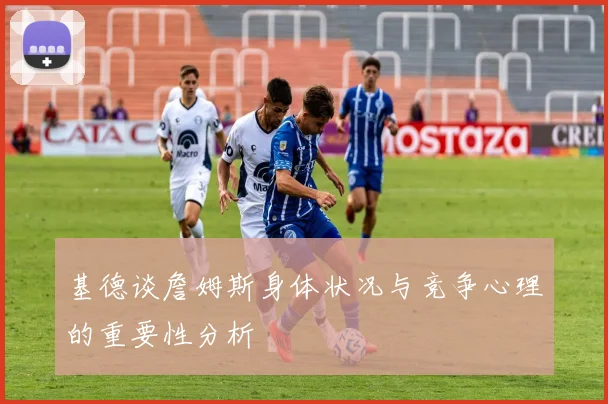 基德谈詹姆斯身体状况与竞争心理的重要性分析