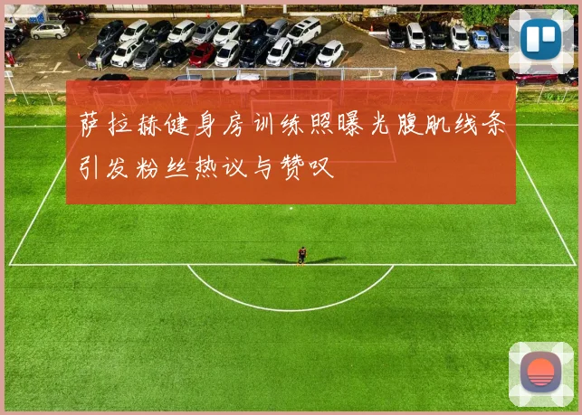 萨拉赫健身房训练照曝光腹肌线条引发粉丝热议与赞叹