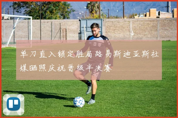 单刀直入锁定胜局路易斯迪亚斯社媒晒照庆祝晋级半决赛