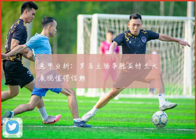 意甲分析：罗马主场争胜亚特兰大表现值得信赖