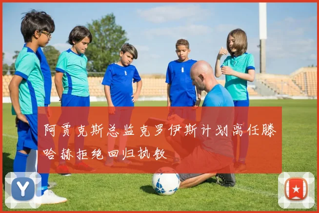 阿贾克斯总监克罗伊斯计划离任滕哈赫拒绝回归执教