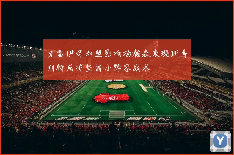 克雷伊奇加盟影响杨瀚森表现斯普利特或将坚持小阵容战术