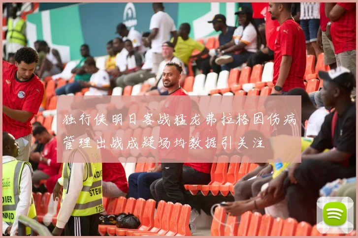 独行侠明日客战猛龙弗拉格因伤病管理出战成疑场均数据引关注