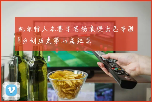 凯尔特人本赛季客场表现出色净胜8分创历史第七高纪录