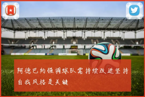 阿德巴约强调球队需持续改进坚持自我风格是关键