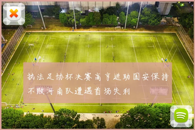 执法足协杯决赛高亨进助国安保持不败河南队遭遇首场失利