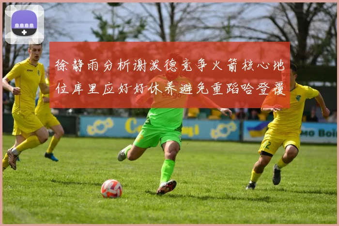 徐静雨分析谢泼德竞争火箭核心地位库里应好好休养避免重蹈哈登覆辙