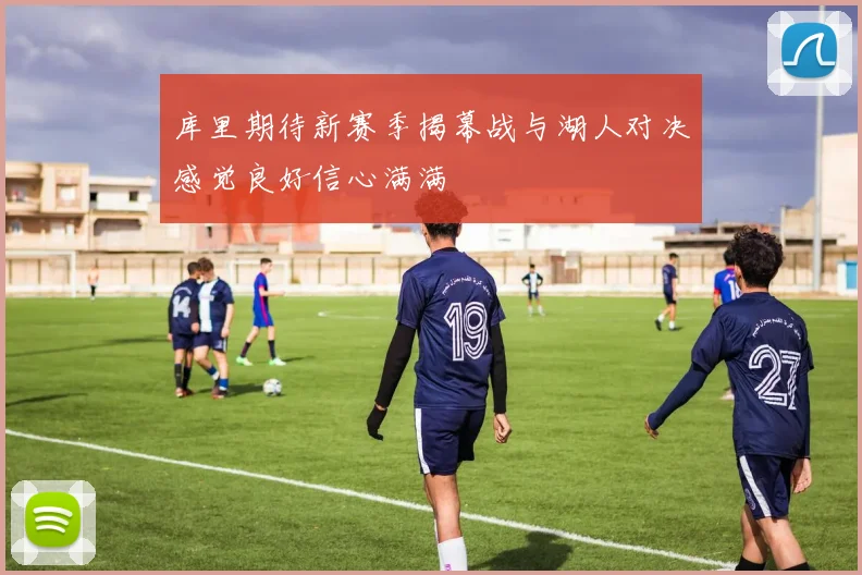 库里期待新赛季揭幕战与湖人对决感觉良好信心满满