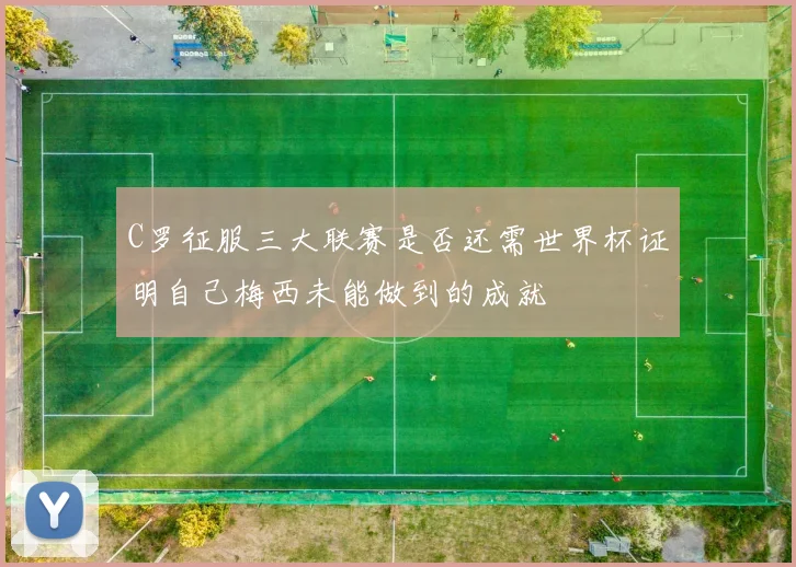 C罗征服三大联赛是否还需世界杯证明自己梅西未能做到的成就