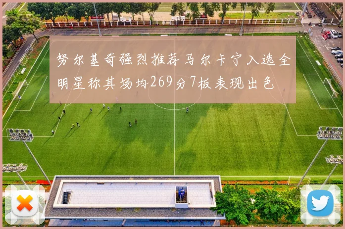 努尔基奇强烈推荐马尔卡宁入选全明星称其场均269分7板表现出色