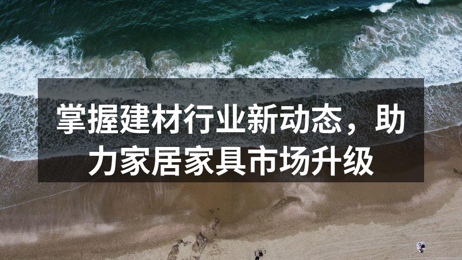 掌握建材行业新动态，助力家居家具市场升级