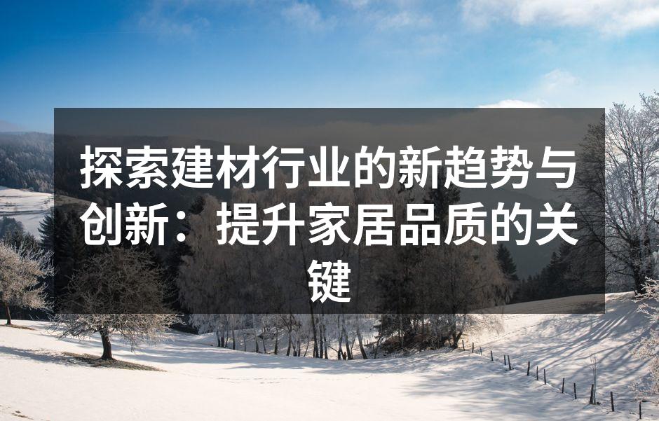 探索建材行业的新趋势与创新：提升家居品质的关键