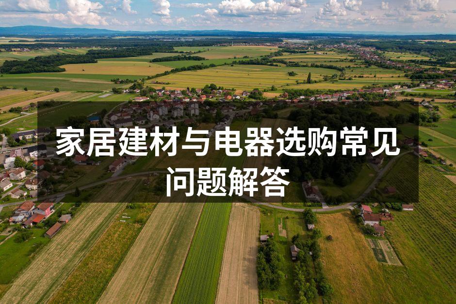 家居建材与电器选购常见问题解答