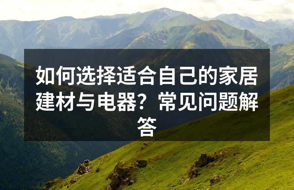 如何选择适合自己的家居建材与电器？常见问题解答